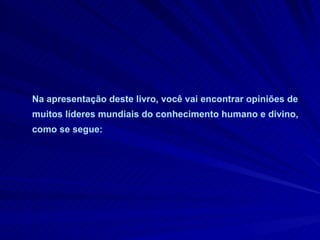 Na apresentação deste livro, você vai encontrar opiniões de muitos líderes mundiais do conhecimento humano e divino, como se segue: 
