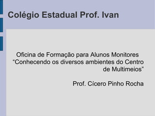 Colégio Estadual Prof. Ivan Oficina de Formação para Alunos Monitores “ Conhecendo os diversos ambientes do Centro de Multimeios” Prof. Cícero Pinho Rocha 