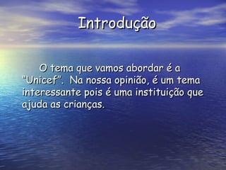 Introdução   O tema que vamos abordar é a  “Unicef”.  Na nossa opinião, é um tema interessante pois é uma instituição que ajuda as crianças.  