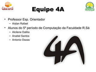 Equipe 4A Professor Esp. Orientador Aislan Rafael  Alunos do 5º período de Computação da Faculdade R.Sá Alcilene Dalilia Anatiel Santos Antonio Oseas 