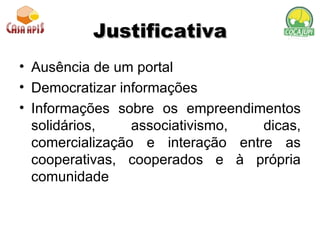 Justificativa Ausência de um portal Democratizar informações Informações sobre os empreendimentos solidários, associativismo, dicas, comercialização e interação entre as cooperativas, cooperados e à própria comunidade 