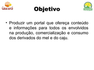 Objetivo Produzir um portal que ofereça conteúdo e informações para todos os envolvidos na produção, comercialização e consumo dos derivados do mel e do caju. 