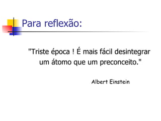 Para reflexão: "Triste época ! É mais fácil desintegrar um átomo que um preconceito."   Albert Einstein   