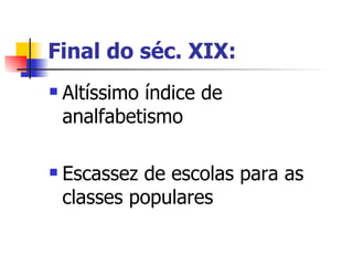 Final do séc. XIX: Altíssimo índice de analfabetismo Escassez de escolas para as classes populares 