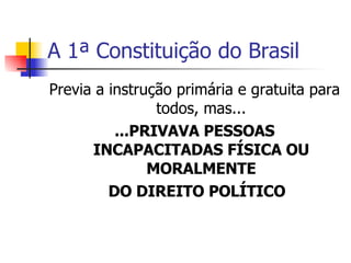 A 1ª Constituição do Brasil Previa a instrução primária e gratuita para todos, mas... ...PRIVAVA PESSOAS INCAPACITADAS FÍSICA OU MORALMENTE DO DIREITO POLÍTICO 