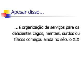 Apesar disso... ... a organização de serviços para os deficientes cegos, mentais, surdos ou físicos começou ainda no século XIX 