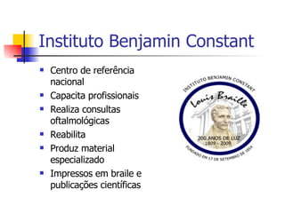 Instituto Benjamin Constant Centro de referência nacional Capacita profissionais Realiza consultas oftalmológicas Reabilita Produz material especializado  Impressos em braile e publicações científicas 