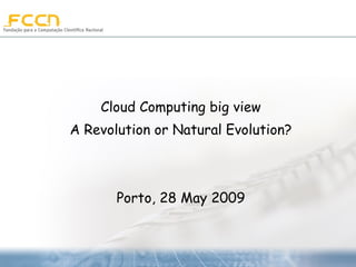 Cloud Computing big view A Revolution or Natural Evolution? Porto, 28 May 2009 