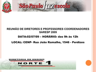 REUNIÃO DE DIRETORES E PROFESSORES COORDENADORES
                    SARESP 2009
      DATA:02/07/09 – HORÁRIO: das 9h às 12h

  LOCAL: CENP- Rua João Ramalho, 1546 - Perdizes
 