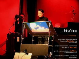 ... históricoNimish Meta na Universidade de Toronto e a Bell Labs... na década de 80!pesquisas esporádicas experimentais (Bob Boie na Bell Labs)grande popularização com Jeff Hane sua palestra no TED.oknow-howtá por aí! livre e aberto pra quem quiser!