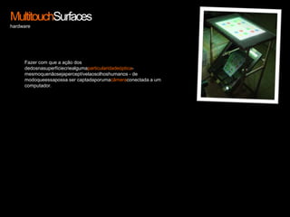 MultitouchSurfaceshardwareFazer com que a ação dos dedosnasuperfíciecriealgumaparticularidadeóptica- mesmoquenãosejaperceptívelaosolhoshumanos - de modoqueessapossa ser captadaporumacâmeraconectada a um computador. 