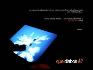 técnica de interação que permite aos usuários controlarem aplicações gráficas com múltiplos dedos...mouse, teclado, monitor... é um dispositivo de entrada e [por que não?] saída“mimimi”que diabos é?