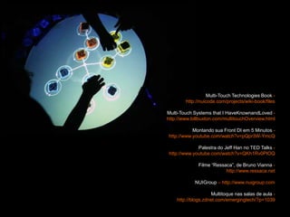 Multi-Touch Technologies Book - http://nuicode.com/projects/wiki-book/filesMulti-Touch Systems that I HaveKnownandLoved - http://www.billbuxton.com/multitouchOverview.htmlMontando sua Front DI em 5 Minutos - http://www.youtube.com/watch?v=pQpr3W-YmcQPalestra do Jeff Han no TED Talks - http://www.youtube.com/watch?v=QKh1Rv0PlOQFilme “Ressaca”, de Bruno Vianna - http://www.ressaca.netNUIGroup – http://www.nuigroup.comMultitoque nas salas de aula - http://blogs.zdnet.com/emergingtech/?p=1039