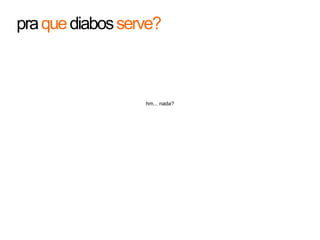 pra que diabos serve?hm... nada?