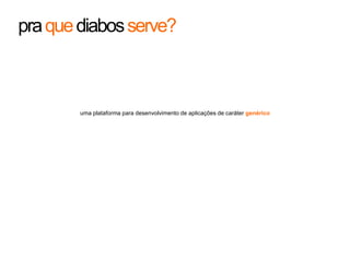 pra que diabos serve?uma plataforma para desenvolvimento de aplicações de caráter genérico