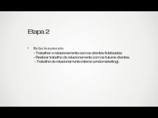 Etapa 2 Relacionamento  - Trabalhar o relacionamento com os clientes fidelizados; - Realizar trabalho de relacionamento com os futuros clientes.   - Trabalho de relacionamento interno (endomarketing). 