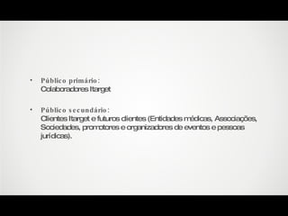 Público primário:   Colaboradores Itarget Público secundário:   Clientes Itarget e futuros clientes (Entidades médicas, Associações, Sociedades, promotores e organizadores de eventos e pessoas jurídicas). 