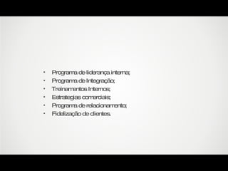 Programa de liderança interna; Programa de Integração; Treinamentos Internos; Estrategias comerciais; Programa de relacionamento; Fidelização de clientes. 