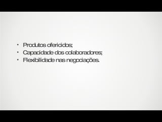 Produtos ofericidos; Capacidade dos colaboradores; Flexibilidade nas negociações. 