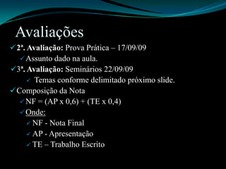 Avaliações2ª. Avaliação: Prova Prática – 17/09/09Assunto dado na aula.3ª. Avaliação: Seminários 22/09/09 Temas conforme delimitado próximo slide.Composição da NotaNF = (AP x 0,6) + (TE x 0,4)Onde:NF - Nota FinalAP - ApresentaçãoTE – Trabalho Escrito
