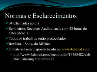 Normas e Esclarecimentos04 Chamadas ao diaSeminários Recursos Audiovisuais com 48 horas de antecedência.Todos os trabalhos serão protocoladosRevisão – Show do MilhãoO material será disponibilizado no www.4shared.com:http://www.4shared.com/account/dir/14768482/cebc9a13/sharing.html?rnd=72