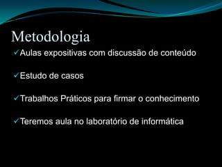 MetodologiaAulas expositivas com discussão de conteúdoEstudo de casosTrabalhos Práticos para firmar o conhecimentoTeremos aula no laboratório de informática