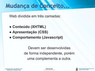 Mudança de Conceito...	Web dividida em três camadas:	● Conteúdo (XHTML)	● Apresentação (CSS)	● Comportamento (Javascript)	Devem ser desenvolvidas	de forma independente, porém	uma complementa a outra.