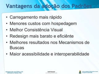 Vantagens da adoção dos PadrõesCarregamento mais rápidoMenores custos com hospedagemMelhor Consistência VisualRedesign mais barato e eficiênteMelhores resultados nos Mecanismos de BuscasMaior acessibilidade e interoperabilidade