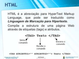 HTMLHTML é a abreviação para HyperText Markup Language, que pode ser traduzido como Linguagem de Marcação para Hipertexto.	Compõe a estrutura de uma página Web através de etiquetas (tags) e atributos.