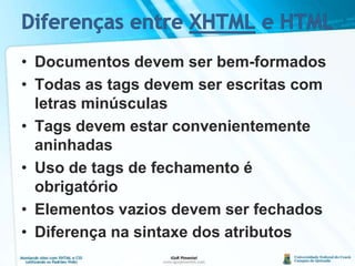 Diferenças entre XHTML e HTMLDocumentos devem ser bem-formadosTodas as tags devem ser escritas com letras minúsculasTags devem estar convenientemente aninhadasUso de tags de fechamento é obrigatórioElementos vazios devem ser fechadosDiferença na sintaxe dos atributos