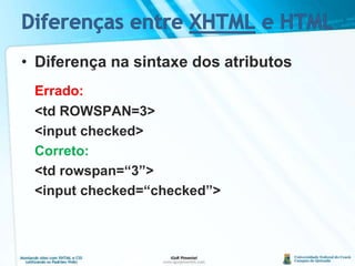 Diferenças entre XHTML e HTMLDiferença na sintaxe dos atributosErrado:	<td ROWSPAN=3>	<input checked>Correto:	<tdrowspan=“3”>	<input checked=“checked”>
