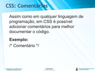 CSS: Comentários	Assim como em qualquer linguagem de programação, em CSS é possível adicionar comentários para melhor documentar o código.Exemplo:	/* Comentário */