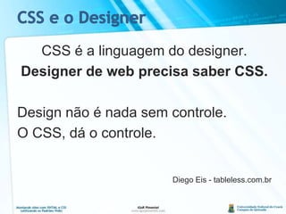 CSS e o DesignerCSS é a linguagem do designer.Designer de web precisa saber CSS.Design não é nada sem controle.O CSS, dá o controle.Diego Eis - tableless.com.br