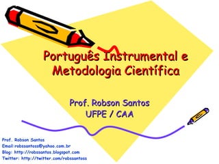 Português Instrumental e Metodologia Científica Prof. Robson Santos UFPE / CAA Prof. Robson Santos Email:robssantoss@yahoo.com.br Blog: http://robssantos.blogspot.com Twitter: http://twitter.com/robssantoss 