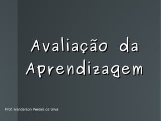 Avaliação da Aprendizagem Prof. Ivanderson Pereira da Silva 