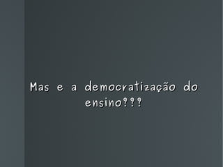 Mas e a democratização do ensino??? 