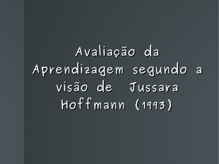Avaliação da Aprendizagem segundo a visão de  Jussara Hoffmann (1993) 