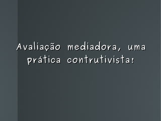 Avaliação mediadora, uma prática contrutivista! 
