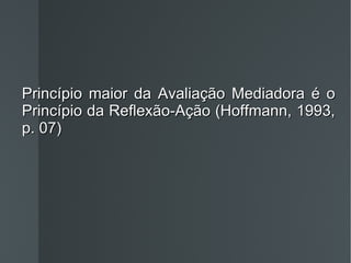 Princípio maior da Avaliação Mediadora é o Princípio da Reflexão-Ação (Hoffmann, 1993, p. 07) 