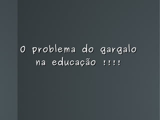 O problema do gargalo na educação !!!! 