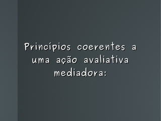 Princípios coerentes a uma ação avaliativa mediadora: 