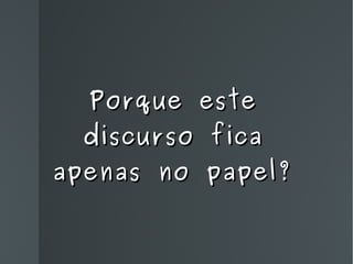 Porque este discurso fica apenas no papel? 