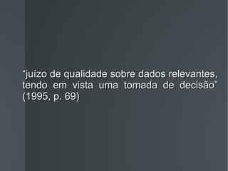 “ juízo de qualidade sobre dados relevantes, tendo em vista uma tomada de decisão” (1995, p. 69) 