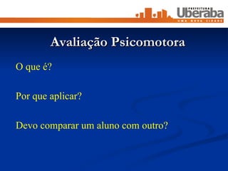 Avaliação Psicomotora O que é? Por que aplicar? Devo comparar um aluno com outro? 
