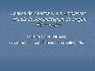 Análise do Feedback em Ambientes Virtuais de Aprendizagem de Língua Estrangeira Lorena Lima Barbosa Orientador: João Tobias Lima Sales, Ms. 
