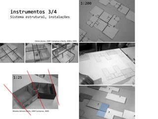1:200instrumentos 3/4Sistema estrutural, instalaçõesVários alunos, UNIP, Campinas e Norte, 2008 e 2009. 1:25Modelo Adriana Britto, UNIP Campinas, 2009.