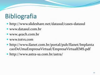 Bibliografiahttp://www.slideshare.net/datasul/cases-datasulwww.datasul.com.brwww.4each.com.brwww.totvs.comhttp://www.ilanet.com.br/portal/pub/Ilanet/ImplantacaoDeUmaEmpresaVirtual/EmpresaVirtualEMS.pdfhttp://www.astra-sa.com.br/astra/20