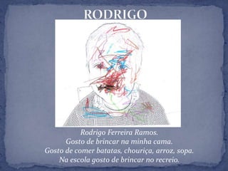 RODRIGORodrigo Ferreira Ramos.Gosto de brincar na minha cama.Gosto de comer batatas, chouriça, arroz, sopa.Na escola gosto de brincar no recreio.