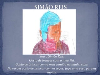 SIMÃO REIS Sou o Simão Reis.Gosto de brincar com o meu Pai.Gosto de brincar com o meu camião na minha casa.Na escola gosto de brincar com os legos, faço uma casa para as motas.