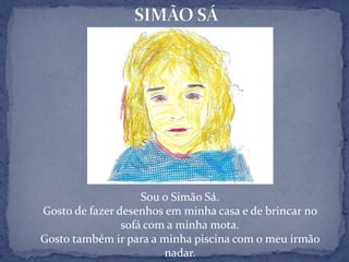 SIMÃO SÁSou o Simão Sá.Gosto de fazer desenhos em minha casa e de brincar no sofá com a minha mota.Gosto também ir para a minha piscina com o meu irmão nadar.